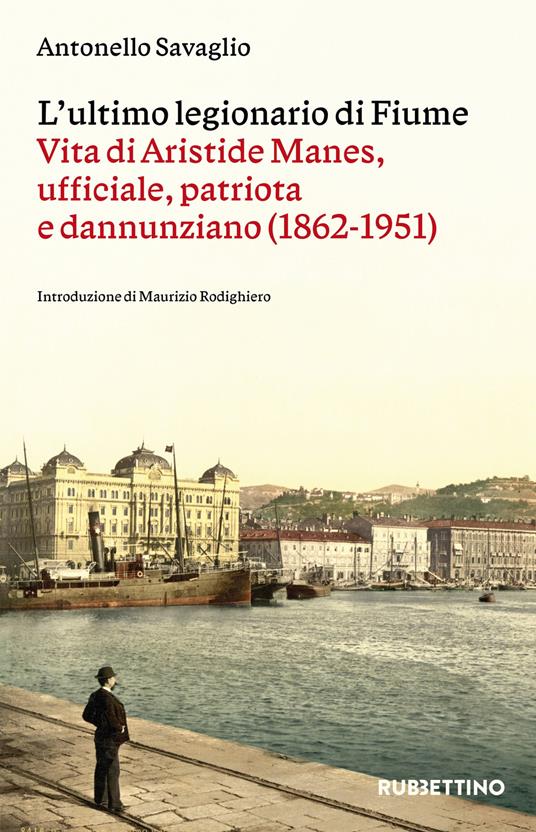 L'ultimo legionario di Fiume. Vita di Aristide Manes, ufficiale, patriota e dannunziano (1862-1951) - Antonello Savaglio - copertina