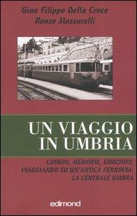 Un viaggio in Umbria. Luoghi, memorie, emozioni, viaggiando su un'antica ferrovia: la Centrale Umbra - Gian Filippo Della Croce,Renzo Massarelli - copertina