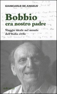 Bobbio era nostro padre. Viaggio ideale nel mondo dell'Italia civile - Giancarlo De Angelis - copertina
