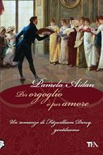 Per orgoglio o per amore. Un romanzo di Fitwilliam Darcy, gentiluomo