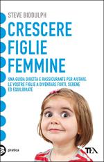 Crescere figlie femmine. Una guida diretta e rassicurante per aiutare le vostre figlie a diventare forti, serene ed equilibrate