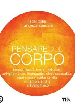 Pensare col corpo. Lavoro, spazi, tempi, relazioni, moda, linguaggio, cibo, sessualità: ogni nostra scelta di vita ci cambia anche a livello fisico - Jader Tolja,Francesca Speciani - copertina