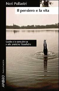 Il pensiero e la vita. Guida alla consulenza e alle pratiche filosofiche - Neri Pollastri - copertina