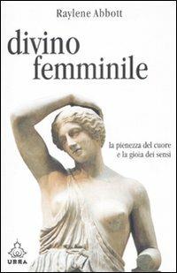 Divino femminile. La pienezza del cuore e la gioia dei sensi - Raylene Abbott - copertina