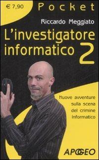 L' investigatore informatico 2. Nuove avventure sulla scena del crimine informatico - Riccardo Meggiato - copertina