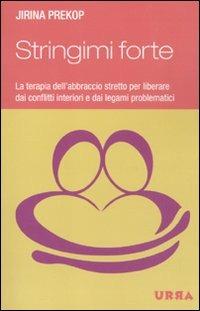 Stringimi forte. La terapia dell'abbraccio stretto per liberare dai conflitti interiori e dai legami problematici - Jirina Prekop - copertina