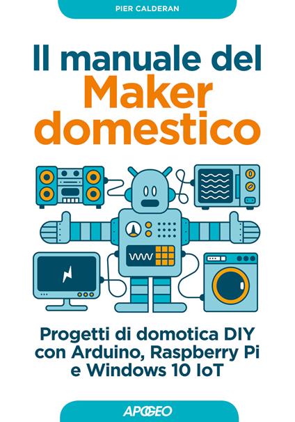 Il manuale del maker domestico. Progetti di domotica DIY con Arduino, Raspberry Pi e Windows 10 IoT - Pier Calderan - copertina
