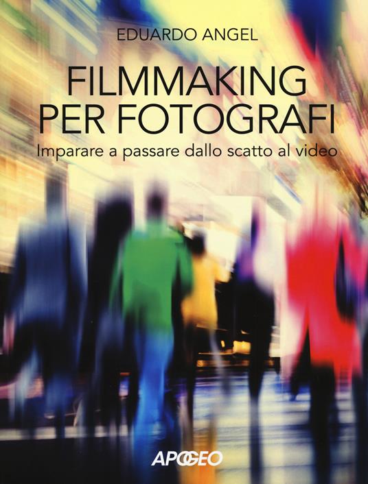 Filmmaking per fotografi. Imparare a passare dallo scatto al video - Eduardo Angel - copertina