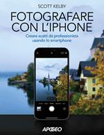 Fotografare con l'iPhone. Catturare immagini come un professionista usando lo smartphone. Ediz. illustrata