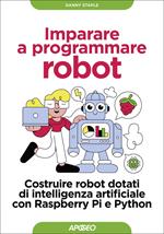 Imparare a programmare robot. Costruire robot dotati di intelligenza artificiale con Raspberry Pi e Python