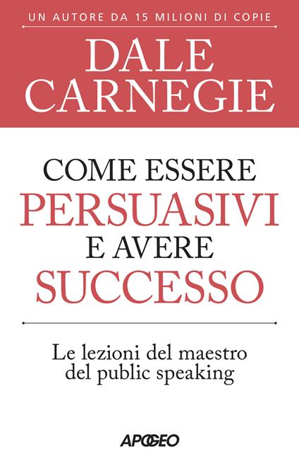 Come essere persuasivi e avere successo. Le lezioni del maestro del public speaking - Dale Carnegie - copertina