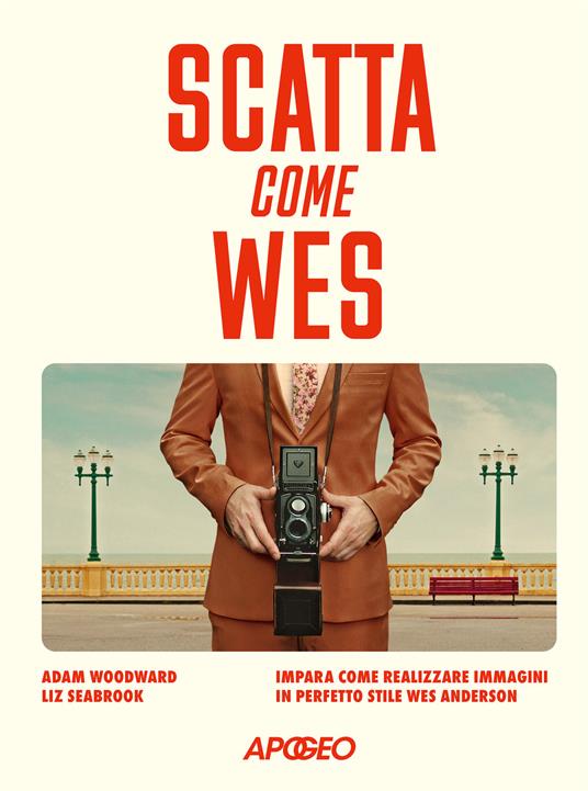 Scatta come Wes. Impara come realizzare immagini in perfetto stile Wes Anderson - Adam Woodward,Liz Seabrook - copertina