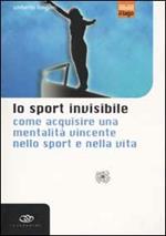 Lo sport invisibile. Come acquisire una mentalità vincente nello sport e nella vita