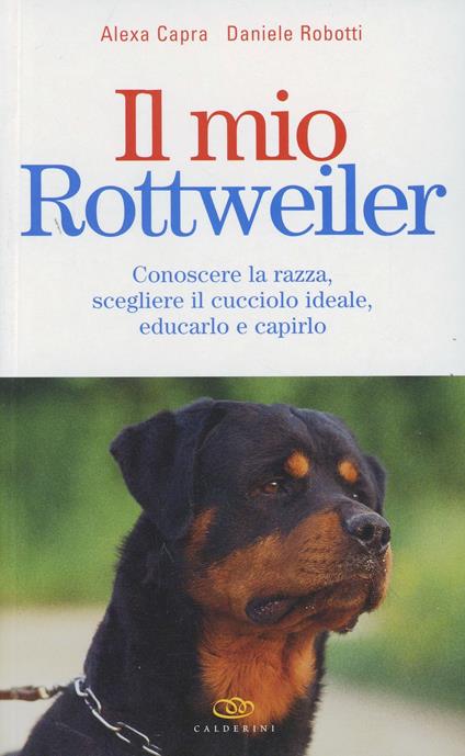 Il mio rottweiler. Conoscere la razza, scegliere il cucciolo ideale, educarlo e capirlo - Alexa Capra,Daniele Robotti - copertina