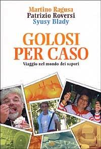 Golosi per caso. Viaggio nel mondo dei sapori - Martino Ragusa,Patrizio Roversi,Syusy Blady - copertina