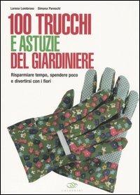 100 trucchi e astuzie del giardiniere. Risparmiare tempo, spendere poco e divertirsi con i fiori - Lorena Lombroso,Simona Pareschi - copertina