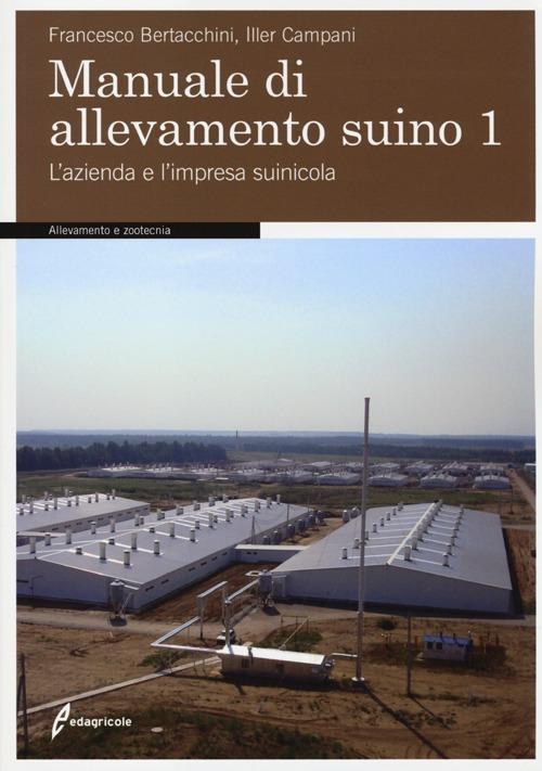 Manuale di allevamento suino. Vol. 1: L'azienda e l'impresa suinicola - Francesco Bertacchini,Iller Campani - copertina