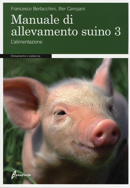 Manuale di allevamento suino. Vol. 3: L'alimentazione - Francesco Bertacchini,Iller Campani - copertina