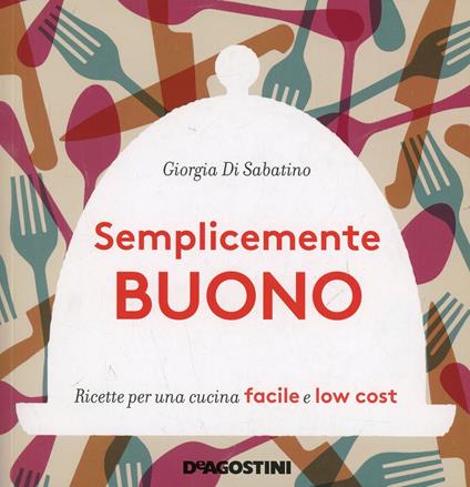 Semplicemente buono. Ricette per una cucina facile e low cost - Giorgia Di Sabatino - copertina