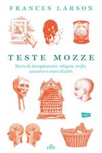 Teste mozze. Storie di decapitazioni, reliquie, trofei, souvenir e crani illustri