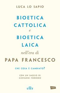 Libro Bioetica cattolica e bioetica laica nell'era di papa Francesco Luca Lo Sapio