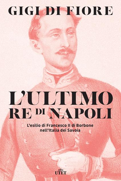 L' ultimo re di Napoli. L'esilio di Francesco II di Borbone nell'Italia dei Savoia - Gigi Di Fiore - ebook