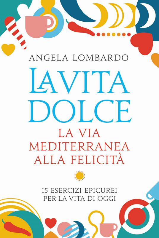 La vita dolce. La via mediterranea alla felicità. 15 esercizi epicurei per la vita di oggi - Angela Lombardo - copertina
