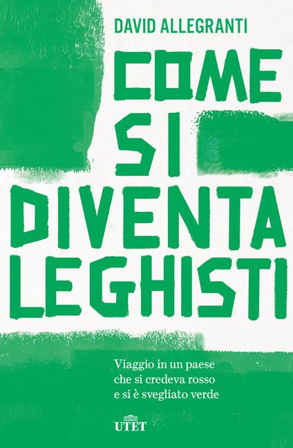 Come si diventa leghisti. Viaggio in un paese che si credeva rosso e si è svegliato verde - David Allegranti - ebook