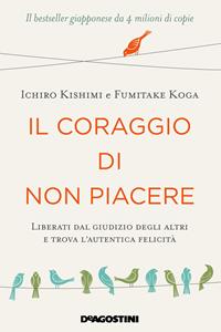 Il coraggio di non piacere. Liberati dal giudizio degli altri e trova l’autentica felicità - Ichiro Kishimi - Fumitake Koga - - Libro - De Agostini - | Feltrinelli