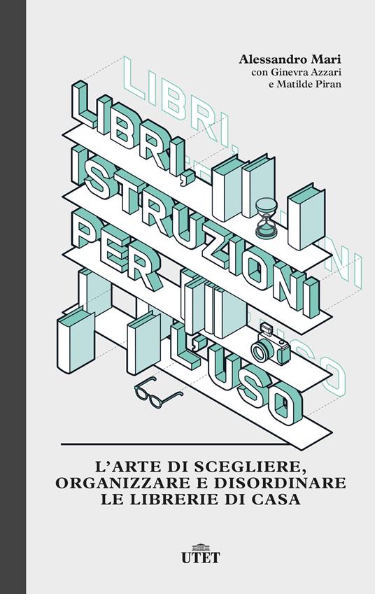 Libri, istruzioni per l'uso. L'arte di scegliere, organizzare e disordinare le librerie di casa - Alessandro Mari,Ginevra Azzari,Matilde Piran - copertina