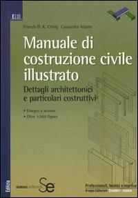 Manuale di costruzione civile illustrato. Dettagli architettonici e particolari costruttivi - Francis D. Ching,Cassandra Adams - copertina