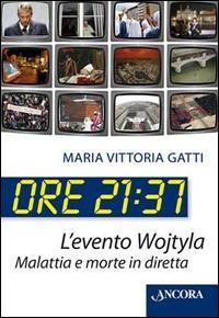 Ore 21:37. L'evento Wojtyla. Malattia e morte in diretta - M. Vittoria Gatti - copertina