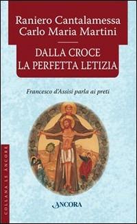 Dalla croce la perfetta letizia. Francesco d'Assisi parla ai preti - Raniero Cantalamessa,Carlo Maria Martini - copertina