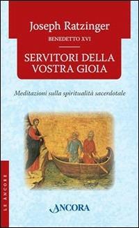 Servitori della vostra gioia. Meditazioni sulla spiritualità sacerdotale - Benedetto XVI (Joseph Ratzinger) - copertina