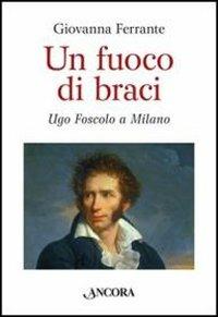 Un fuoco di braci. Ugo Foscolo a Milano - Giovanna Ferrante - copertina