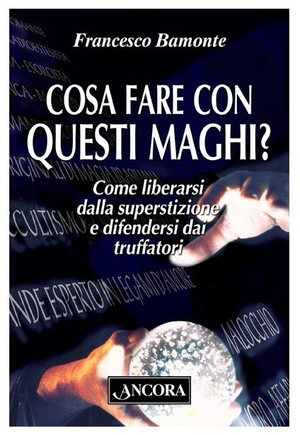 Cosa fare con questi maghi? Come liberarsi dalla superstizione e difendersi dai truffatori - Francesco Bamonte - copertina