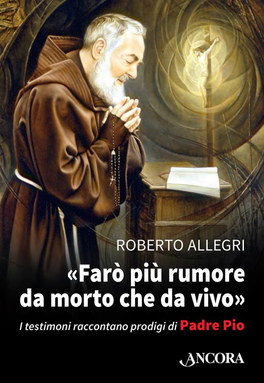 «Farò più rumore da morto che da vivo». I testimoni raccontano prodigi di Padre Pio - Roberto Allegri - copertina