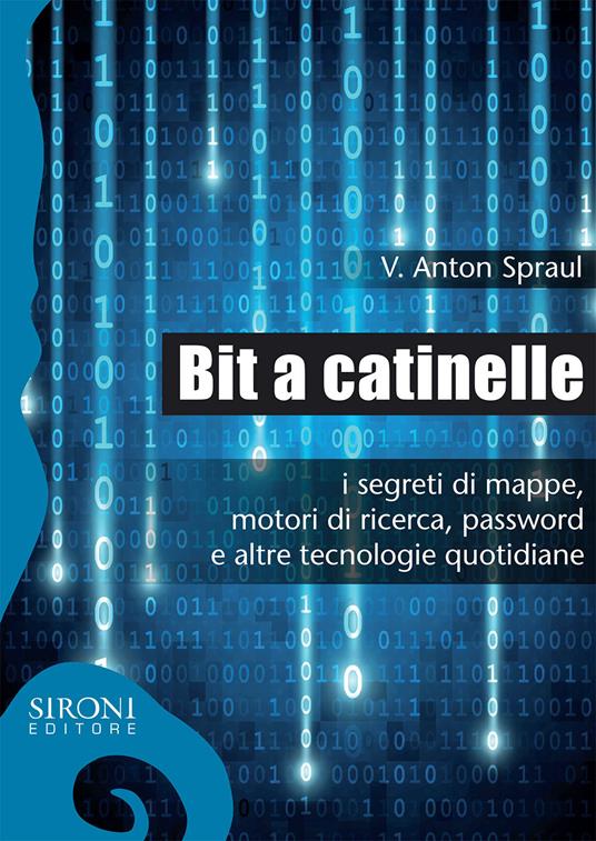 Bit a catinelle. I segreti di mappe, motori di ricerca, password e altre tecnologie quotidiane - V. Anton Spraul - copertina