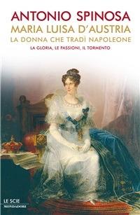 Maria Luisa d'Austria, la donna che tradì Napoleone. La gloria, le passioni, il tormento - Antonio Spinosa - ebook