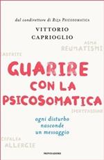 Guarire con la psicosomatica. Ogni disturbo nasconde un messaggio