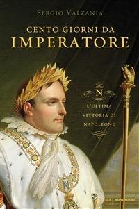 Cento giorni da imperatore. L'ultima vittoria di Napoleone - Sergio Valzania - ebook
