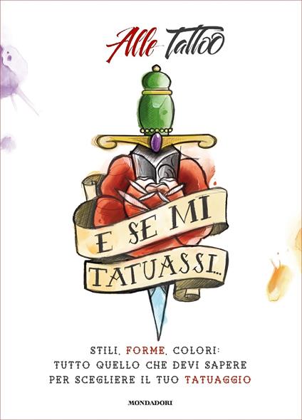 E se mi tatuassi... Stili, forme, colori: tutto quello che devi sapere per scegliere il tuo tatuaggio - Alle Tattoo - ebook