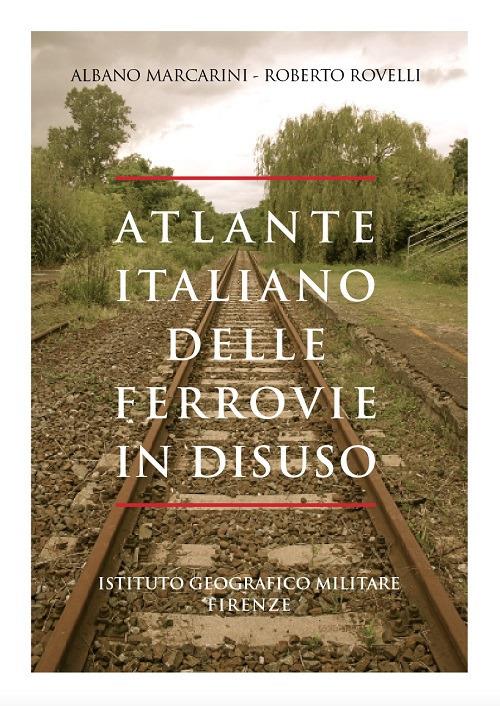 Atlante italiano delle ferrovie in disuso. Ediz. illustrata - Albano Marcarini,Roberto Rovelli - copertina