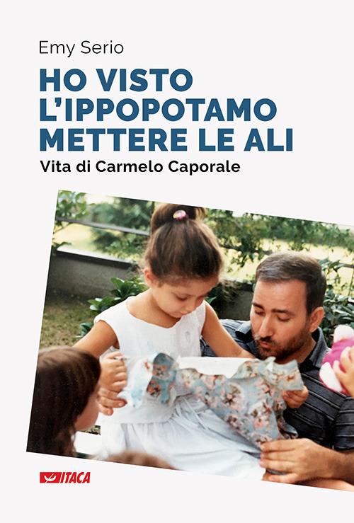 «Ho visto l'ippopotamo mettere le ali». Vita di Carmelo Caporale. Nuova ediz. - Emy Serio - copertina