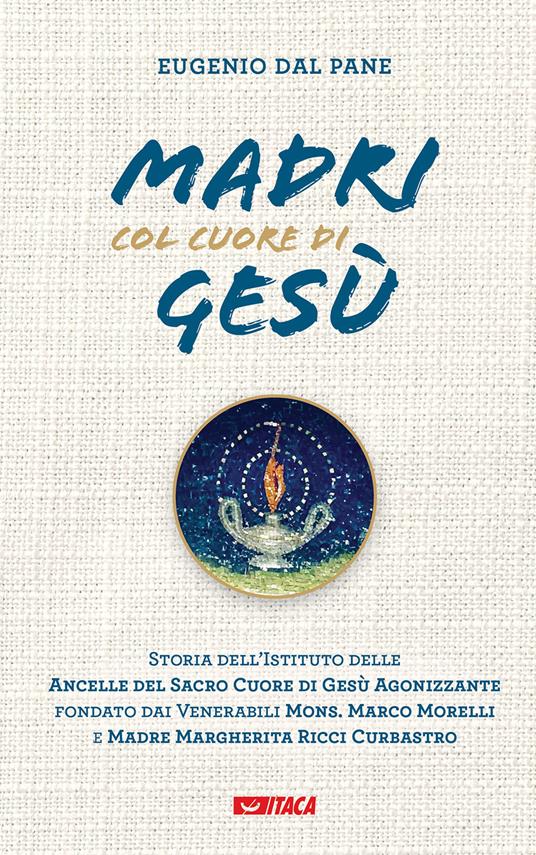 Madri col cuore di Gesù. Storia dell'Istituto delle Ancelle del Sacro Cuore di Gesù Agonizzante fondato dai Venerabili Mons. Marco Morelli e Madre Margherita Ricci Curbastro - Eugenio Dal Pane - copertina