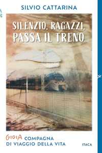 Libro Silenzio, ragazzi, passa il treno. Gioia, compagna di viaggio della vita Silvio Cattarina