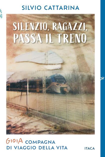 Silenzio, ragazzi, passa il treno. Gioia, compagna di viaggio della vita - Silvio Cattarina - copertina