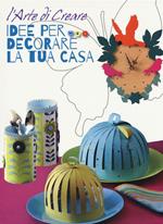 Idee per decorare la tua casa. L'arte di creare. Ediz. illustrata