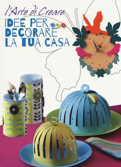 Idee per decorare la tua casa. L'arte di creare. Ediz. illustrata - copertina