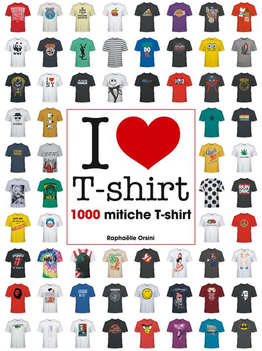 I love T-shirt. 1000 mitiche T-shirt. Ediz. illustrata - Raphaëlle Orsini - copertina